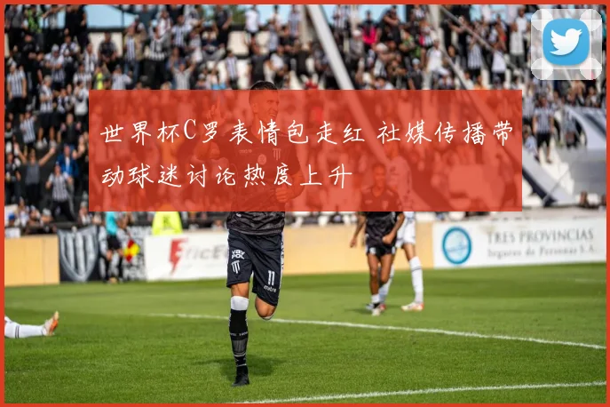 世界杯C罗表情包走红 社媒传播带动球迷讨论热度上升