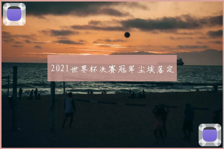 2021世界杯决赛冠军尘埃落定
