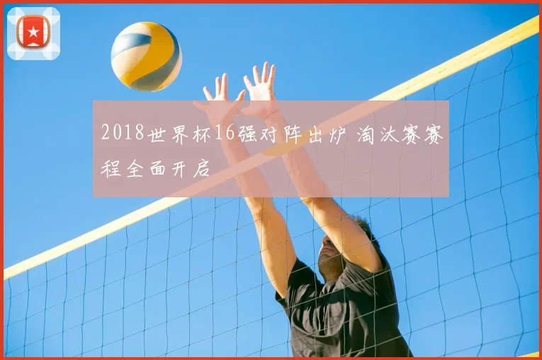 2018世界杯16强对阵出炉 淘汰赛赛程全面开启