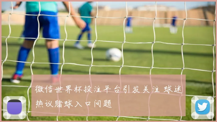 微信世界杯投注平台引发关注 球迷热议赌球入口问题