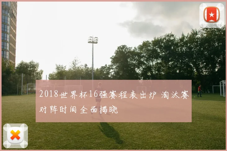 2018世界杯16强赛程表出炉 淘汰赛对阵时间全面揭晓