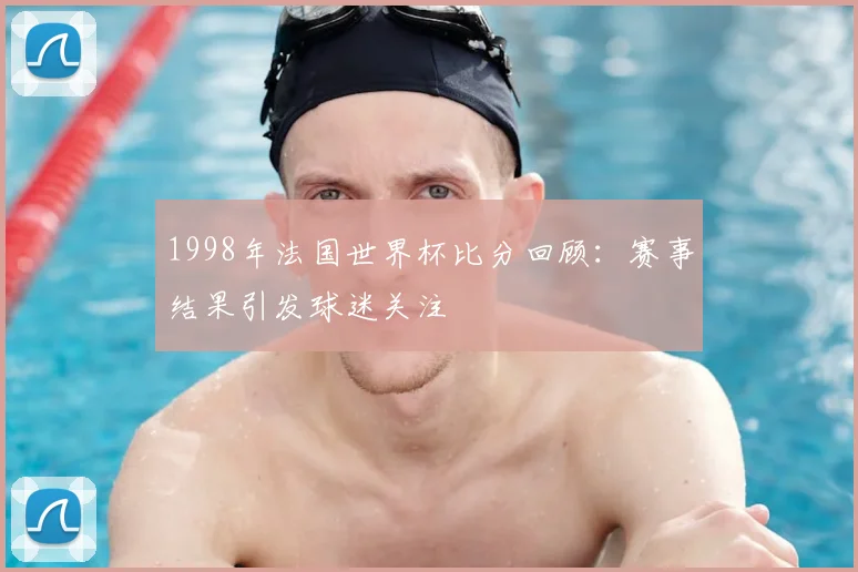 1998年法国世界杯比分回顾:赛事结果引发球迷关注