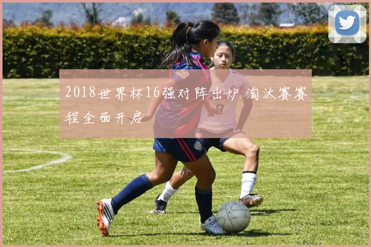 2018世界杯16强对阵出炉 淘汰赛赛程全面开启