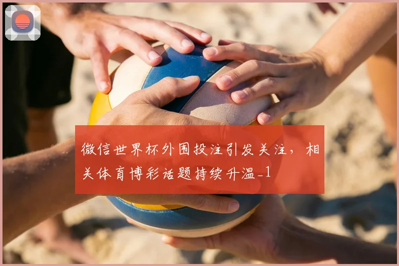 微信世界杯外围投注引发关注，相关体育博彩话题持续升温_1