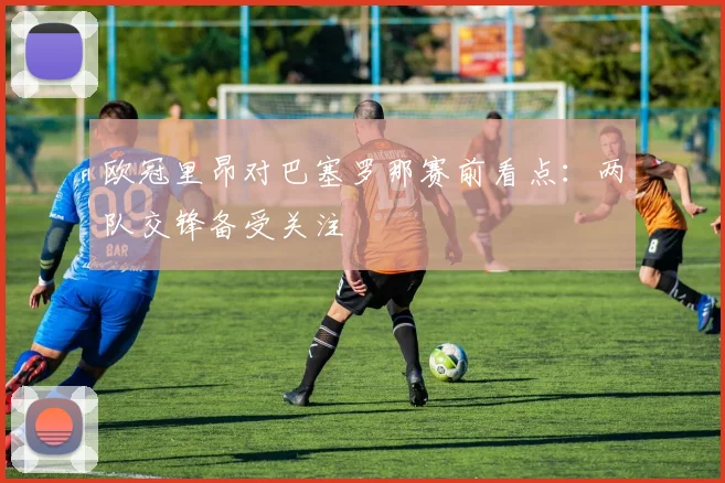 欧冠里昂对巴塞罗那赛前看点:两队交锋备受关注