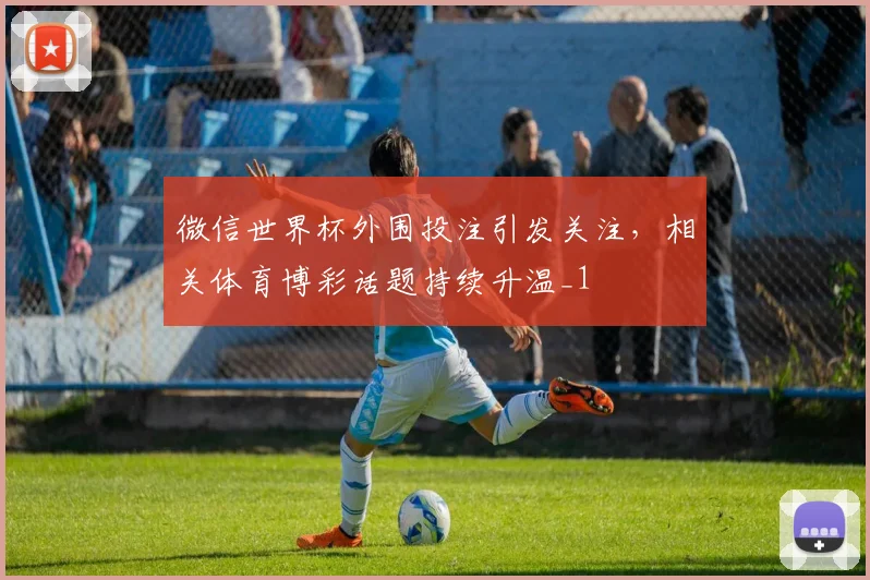微信世界杯外围投注引发关注，相关体育博彩话题持续升温_1