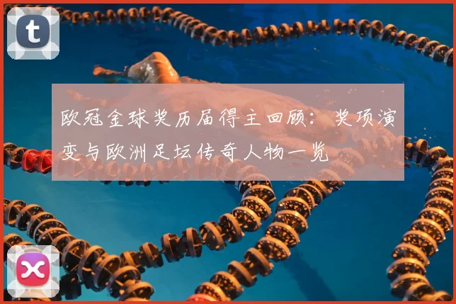 欧冠金球奖历届得主回顾：奖项演变与欧洲足坛传奇人物一览