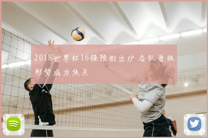 2018世界杯16强预测出炉 各队晋级形势成为焦点