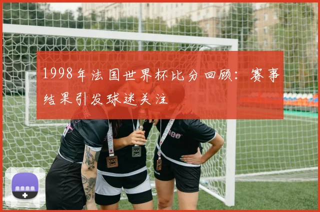 1998年法国世界杯比分回顾:赛事结果引发球迷关注
