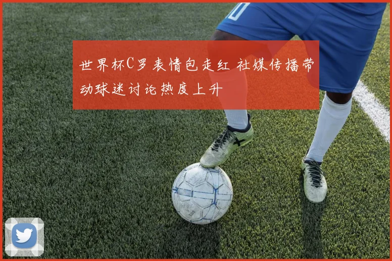 世界杯C罗表情包走红 社媒传播带动球迷讨论热度上升